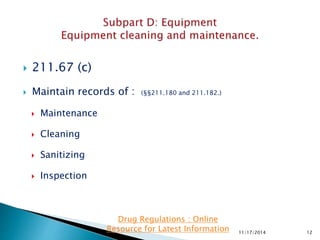  211.67 (c)
 Maintain records of : (§§211.180 and 211.182.)
 Maintenance
 Cleaning
 Sanitizing
 Inspection
11/17/2014 12
Drug Regulations : Online
Resource for Latest Information
 
