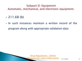  211.68 (b)
 In such instances maintain a written record of the
program along with appropriate validation data
11/17/2014 17
Drug Regulations : Online
Resource for Latest Information
 