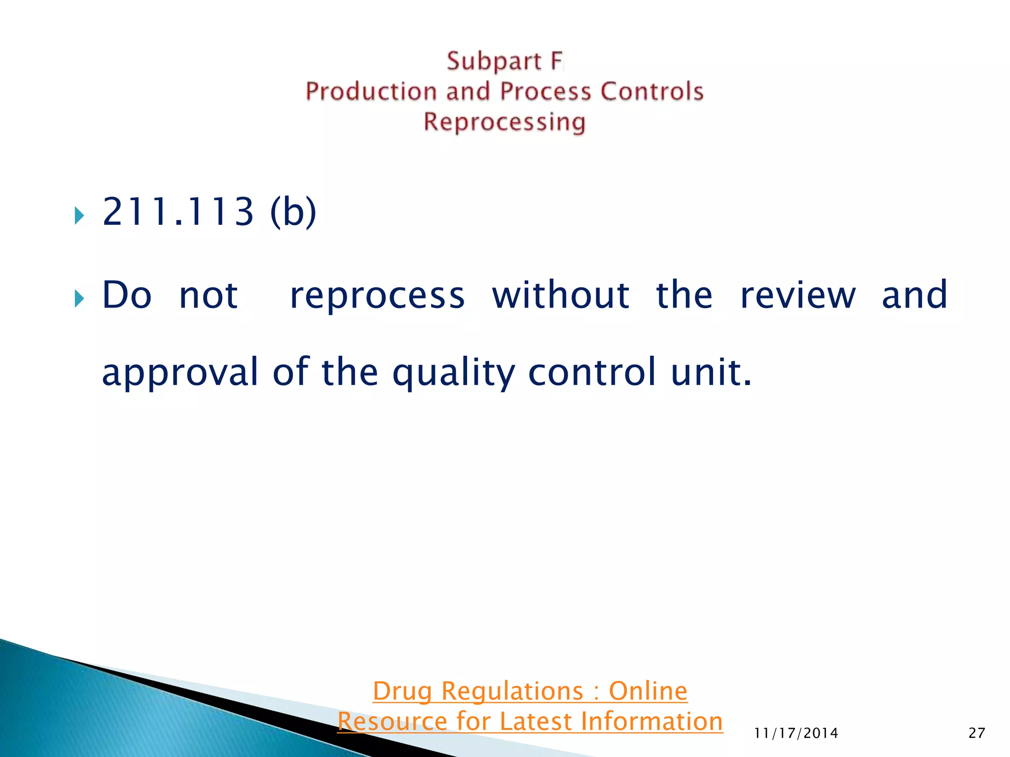  211.113 (b) 
 Do not reprocess without the review and 
approval of the quality control unit. 
11/17/2014 27 
Drug Regulations : Online 
Resource for Latest Information 
 