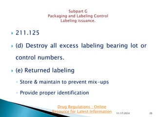  211.125
 (d) Destroy all excess labeling bearing lot or
control numbers.
 (e) Returned labeling
◦ Store & maintain to prevent mix-ups
◦ Provide proper identification
11/17/2014 20
Drug Regulations : Online
Resource for Latest Information
 