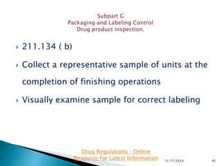  211.134 ( b)
 Collect a representative sample of units at the
completion of finishing operations
 Visually examine sample for correct labeling
11/17/2014 45
Drug Regulations : Online
Resource for Latest Information
 