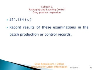 211.134 ( c )
 Record results of these examinations in the
batch production or control records.
11/17/2014 46
Drug Regulations : Online
Resource for Latest Information
 
