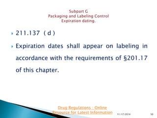  211.137 ( d )
 Expiration dates shall appear on labeling in
accordance with the requirements of §201.17
of this chapter.
11/17/2014 50
Drug Regulations : Online
Resource for Latest Information
 