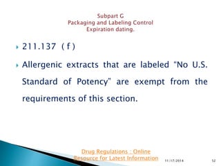  211.137 ( f )
 Allergenic extracts that are labeled “No U.S.
Standard of Potency” are exempt from the
requirements of this section.
11/17/2014 52
Drug Regulations : Online
Resource for Latest Information
 