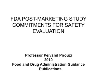 FDA POST-MARKETING STUDY
 COMMITMENTS FOR SAFETY
       EVALUATION



      Professor Peivand Pirouzi
                2010
Food and Drug Administration Guidance
             Publications
 
