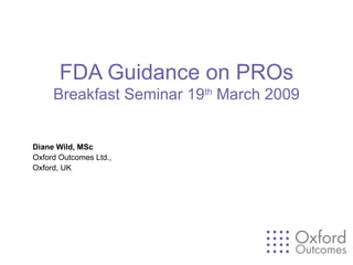 FDA Guidance on PROs Breakfast Seminar 19 th  March 2009 Diane Wild, MSc Oxford Outcomes Ltd.,  Oxford, UK 