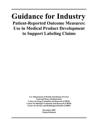 Guidance for Industry
Patient-Reported Outcome Measures:
Use in Medical Product Development
to Support Labeling Claims
U.S. Department of Health and Human Services
Food and Drug Administration
Center for Drug Evaluation and Research (CDER)
Center for Biologics Evaluation and Research (CBER)
Center for Devices and Radiological Health (CDRH)
December 2009
Clinical/Medical
 
