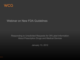 Webinar on New FDA Guidelines




   Responding to Unsolicited Requests for Off-Label Information
         About Prescription Drugs and Medical Devices


                        January 13, 2012
 