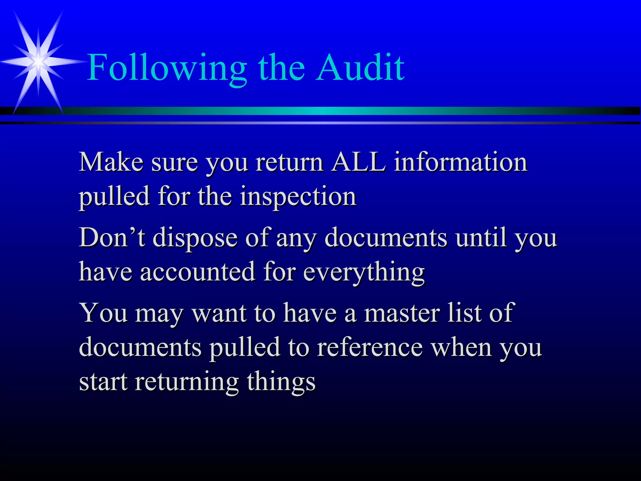 Following the Audit
Make sure you return ALL informationMake sure you return ALL information
pulled for the inspectionpulled for the inspection
Don’t dispose of any documents until youDon’t dispose of any documents until you
have accounted for everythinghave accounted for everything
You may want to have a master list ofYou may want to have a master list of
documents pulled to reference when youdocuments pulled to reference when you
start returning thingsstart returning things
 