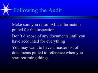 Following the Audit
Make sure you return ALL informationMake sure you return ALL information
pulled for the inspectionpulled for the inspection
Don’t dispose of any documents until youDon’t dispose of any documents until you
have accounted for everythinghave accounted for everything
You may want to have a master list ofYou may want to have a master list of
documents pulled to reference when youdocuments pulled to reference when you
start returning thingsstart returning things
 