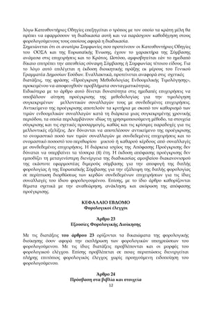 12
λόγω Κατευθυντήριες Οδηγίες ε̟εξηγείται ο τρό̟ος µε τον ο̟οίο τα κράτη µέλη θα
̟ρέ̟ει να εφαρµόσουν τη διαδικασία αυτή και να ̟αράσχουν καθοδήγηση στους
φορολογούµενους τους ο̟οίους αφορά η διαδικασία.
Σηµειώνεται ότι οι ανωτέρω Συµφωνίες ̟ου ̟ροτείνουν οι Κατευθυντήριες Οδηγίες
του ΟΟΣΑ και της Ευρω̟αϊκής Ένωσης, έχουν το χαρακτήρα της Σύµβασης
ανάµεσα στις ε̟ιχειρήσεις και το Κράτος. Ωστόσο, αµφισβητείται εάν το ηµεδα̟ό
δίκαιο ε̟ιτρέ̟ει την α̟ευθείας σύναψη Σύµβασης ή Συµφωνίας τέτοιου είδους. Για
το λόγο αυτό ε̟ιλέγεται η έκδοση διοικητικής ̟ράξης εκ µέρους του Γενικού
Γραµµατέα ∆ηµοσίων Εσόδων. Εναλλακτικά, ̟ροτείνεται αναφορά στις σχετικές
διατάξεις, της φράσης «Προέγκριση Μεθοδολογίας Ενδοοµιλικής Τιµολόγησης»,
̟ροκειµένου να α̟οφευχθούν ̟ροβλήµατα συνταγµατικότητας.
Ειδικότερα µε το άρθρο αυτό δίνεται δυνατότητα στις ηµεδα̟ές ε̟ιχειρήσεις να
υ̟οβάλουν αίτηση ̟ροέγκρισης της µεθοδολογίας για την τιµολόγηση
συγκεκριµένων µελλοντικών συναλλαγών τους µε συνδεδεµένες ε̟ιχειρήσεις.
Αντικείµενο της ̟ροέγκρισης α̟οτελούν τα κριτήρια µε σκο̟ό τον καθορισµό των
τιµών ενδοοµιλικών συναλλαγών κατά τη διάρκεια µιας συγκεκριµένης χρονικής
̟εριόδου, τα ο̟οία ̟εριλαµβάνουν ιδίως τη χρησιµο̟οιούµενη µέθοδο, τα στοιχεία
σύγκρισης και τις σχετικές ̟ροσαρµογές, καθώς και τις κρίσιµες ̟αραδοχές για τις
µελλοντικές εξελίξεις. ∆εν δύνανται να α̟οτελέσουν αντικείµενο της ̟ροέγκρισης
το ονοµαστικό ̟οσό των τιµών συναλλαγών µε συνδεδεµένες ε̟ιχειρήσεις και το
ονοµαστικό ̟οσοστό του ̟εριθωρίου µικτού ή καθαρού κέρδους α̟ό συναλλαγές
µε συνδεδεµένες ε̟ιχειρήσεις. Η διάρκεια ισχύος της Α̟όφασης Προέγκρισης δεν
δύναται να υ̟ερβαίνει τα τέσσερα (4) έτη. Η έκδοση α̟όφασης ̟ροέγκρισης δεν
εµ̟οδίζει τη µεταγενέστερη διενέργεια της διαδικασίας αµοιβαίου διακανονισµού
της εκάστοτε εφαρµοστέας διµερούς σύµβασης για την α̟οφυγή της δι̟λής
φορολογίας ή της Ευρω̟αϊκής Σύµβασης για την εξάλειψη της δι̟λής φορολογίας
σε ̟ερί̟τωση διορθώσεως των κερδών συνδεδεµένων ε̟ιχειρήσεων για τις ίδιες
συναλλαγές του ίδιου φορολογουµένου. Ε̟ίσης, µε το ίδιο άρθρο καθορίζονται
θέµατα σχετικά µε την αναθεώρηση, ανάκληση, και ακύρωση της α̟όφασης
̟ροέγκρισης.
ΚΕΦΑΛΑΙΟ ΕΒ∆ΟΜΟ
Φορολογικοί έλεγχοι
Άρθρο 23
Εξουσίες Φορολογικής ∆ιοίκησης
Με τις διατάξεις του άρθρου 23 ορίζονται τα δικαιώµατα της φορολογικής
διοίκησης όσον αφορά την εκ̟λήρωση των φορολογικών υ̟οχρεώσεων του
φορολογούµενου. Με τις ίδιες διατάξεις ̟ροβλέ̟ονται και οι µορφές του
φορολογικού ελέγχου. Ε̟ίσης ̟ροβλέ̟εται σε ̟οιες ̟ερι̟τώσεις διενεργείται
̟λήρης ε̟ιτό̟ιος φορολογικός έλεγχος χωρίς ̟ροηγούµενη ειδο̟οίηση του
φορολογούµενου.
Άρθρο 24
Πρόσβαση στα βιβλία και στοιχεία
 