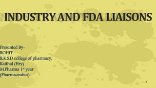 INDUSTRYAND FDA LIAISONS
1
Presented By-
ROHIT
R.K.S.D college of pharmacy,
Kaithal (Hry)
M.Pharma 1st year
(Pharmaceutics)
 
