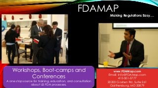 FDAMAP
Making Regulations Easy….
Workshops, Boot-camps and
Conferences
A one stop source for training, education, and consultation
about US FDA processes.
www.FDAMap.com
Email: Info@FDAMap.com
410-501-5777
20203 Goshen Rd, Suite 261
Gaithersburg, MD 20879
 