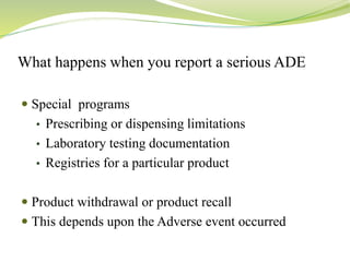 What happens when you report a serious ADE
 Special programs
• Prescribing or dispensing limitations
• Laboratory testing documentation
• Registries for a particular product
 Product withdrawal or product recall
 This depends upon the Adverse event occurred
 