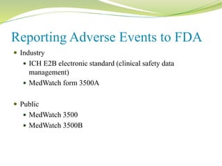 Reporting Adverse Events to FDA
 Industry
 ICH E2B electronic standard (clinical safety data
management)
 MedWatch form 3500A
 Public
 MedWatch 3500
 MedWatch 3500B
 
