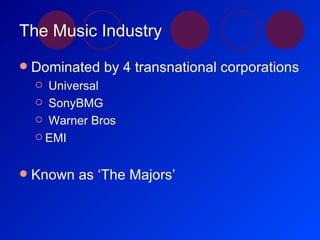 The Music Industry <ul><li>Dominated by 4 transnational corporations </li></ul><ul><ul><li>Universal </li></ul></ul><ul><u...