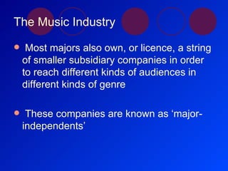 The Music Industry <ul><li>Most majors also own, or licence, a string of smaller subsidiary companies in order to reach di...