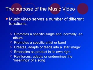 The purpose of the Music Video <ul><li>Music video serves a number of different functions: </li></ul><ul><ul><li>Promotes ...
