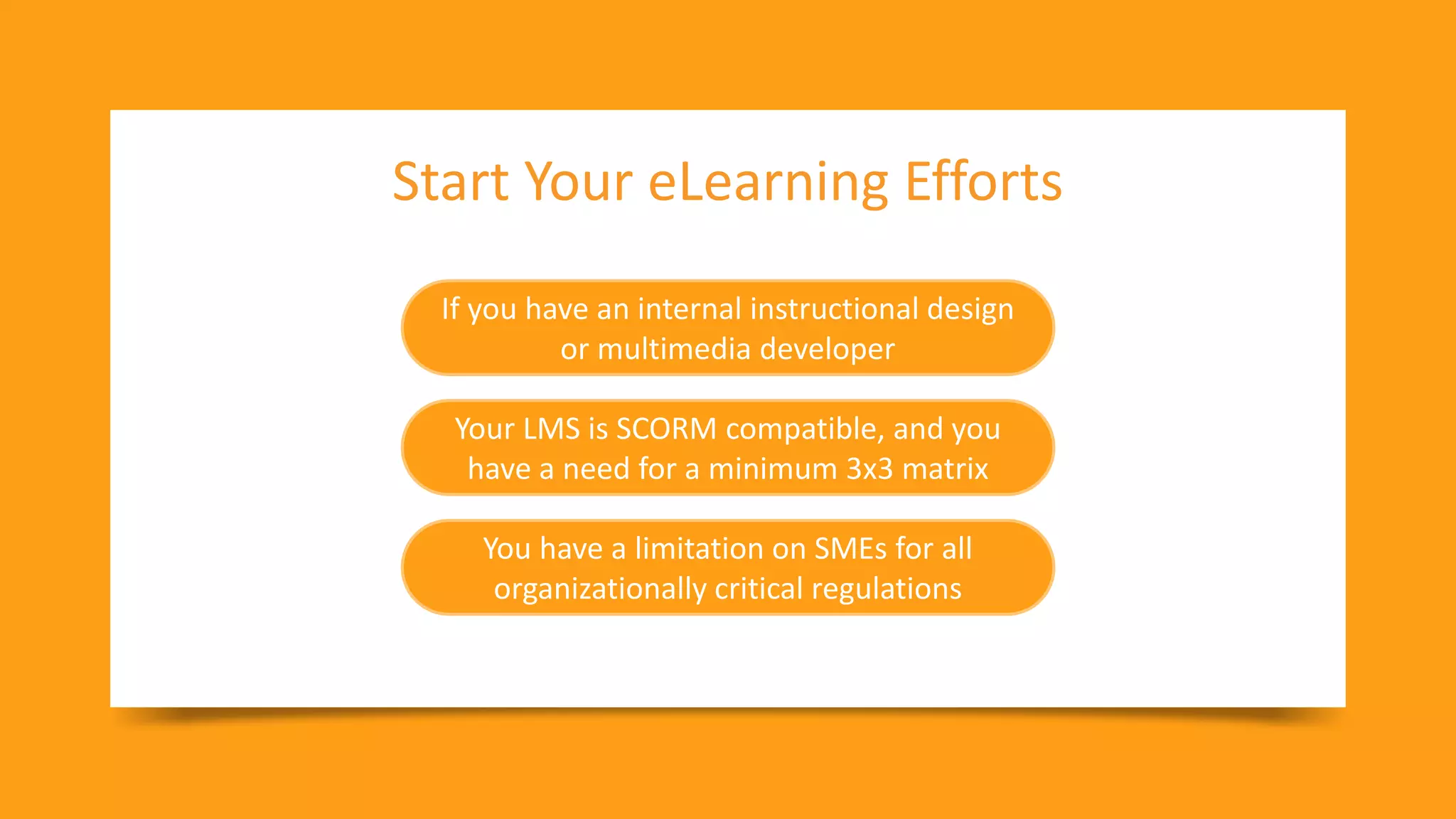 23
Copyright © Veeva Systems 2021
Start Your eLearning Efforts
If you have an internal instructional design
or multimedia developer
Your LMS is SCORM compatible, and you
have a need for a minimum 3x3 matrix
You have a limitation on SMEs for all
organizationally critical regulations
 