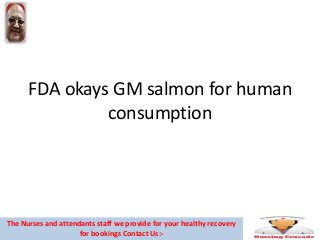 FDA okays GM salmon for human
consumption
The Nurses and attendants staff we provide for your healthy recovery
for bookings Contact Us:-
 