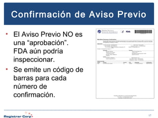 Confirmación de Aviso Previo
• El Aviso Previo NO es
una “aprobación”.
FDA aún podría
inspeccionar.
• Se emite un código de
barras para cada
número de
confirmación.
17

 
