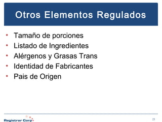 Otros Elementos Regulados
•
•
•
•
•

Tamaño de porciones
Listado de Ingredientes
Alérgenos y Grasas Trans
Identidad de Fabricantes
Pais de Origen

25

 