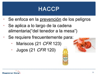 HACCP
•
•

•

Se enfoca en la prevención de los peligros
Se aplica a lo largo de la cadena
alimentaria(“del tenedor a la mesa”)
Se requiere frecuentemente para:
•
Mariscos (21 CFR 123)
•
Jugos (21 CFR 120)

30

 
