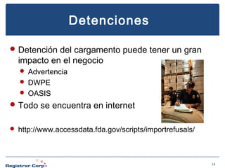 Detenciones
 Detención del cargamento puede tener un gran

impacto en el negocio
 Advertencia
 DWPE
 OASIS

 Todo se encuentra en internet
 http://www.accessdata.fda.gov/scripts/importrefusals/

34

 