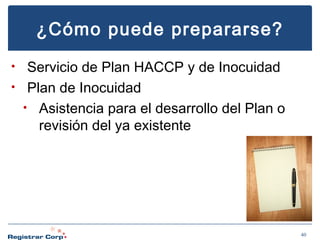 ¿Cómo puede prepararse?
Servicio de Plan HACCP y de Inocuidad
• Plan de Inocuidad
• Asistencia para el desarrollo del Plan o
revisión del ya existente
•

40

 