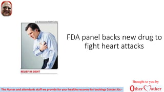 FDA panel backs new drug to
fight heart attacks
Brought to you by
The Nurses and attendants staff we provide for your healthy recovery for bookings Contact Us:-
 