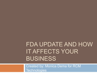 FDA UPDATE AND HOW
IT AFFECTS YOUR
BUSINESS
Created by: Monica Dema for RCM
Technologies
 