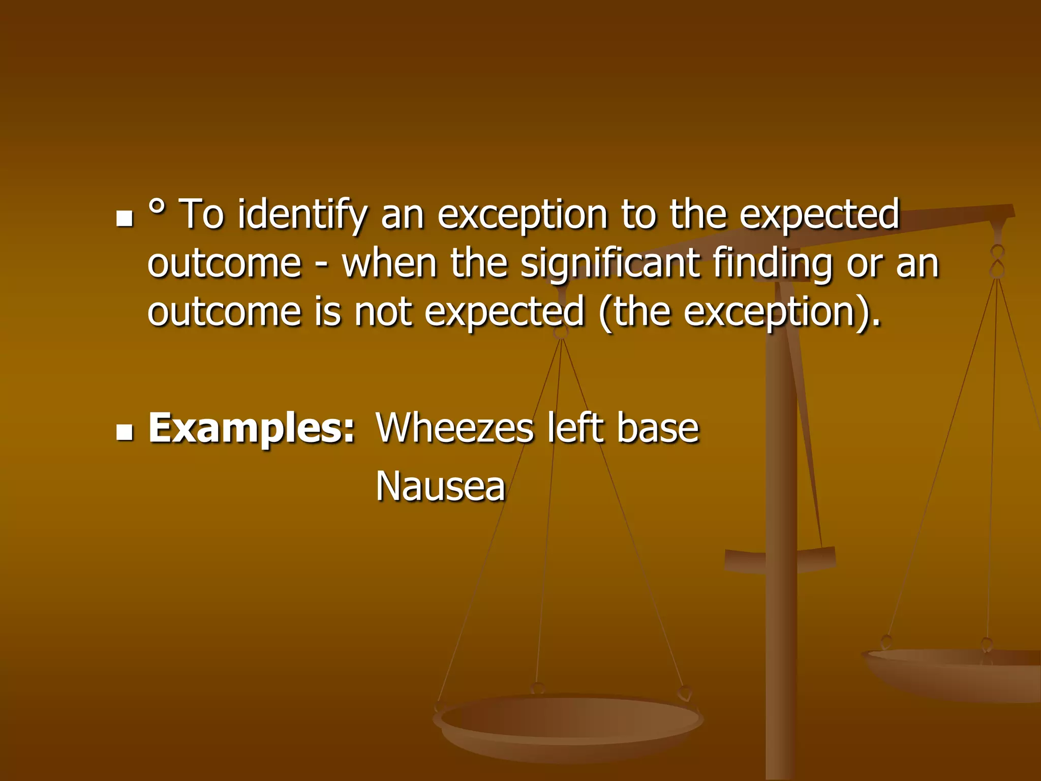    ° To identify an exception to the expected
    outcome - when the significant finding or an
    outcome is not expected (the exception).

   Examples: Wheezes left base
              Nausea
 