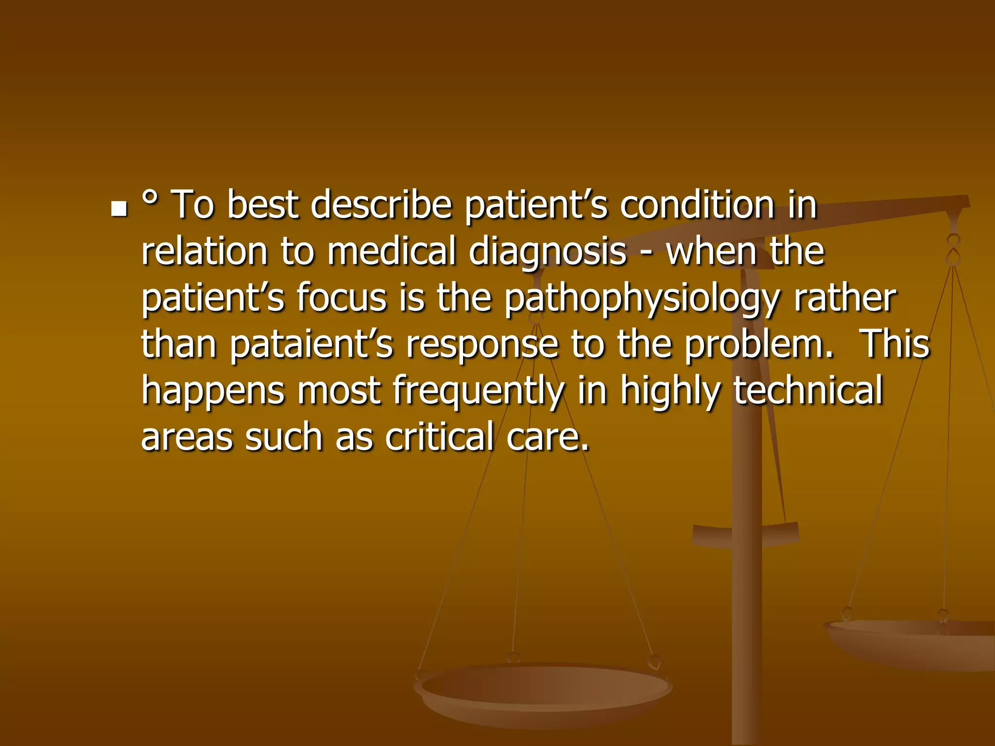    ° To best describe patient’s condition in
    relation to medical diagnosis - when the
    patient’s focus is the pathophysiology rather
    than pataient’s response to the problem. This
    happens most frequently in highly technical
    areas such as critical care.
 