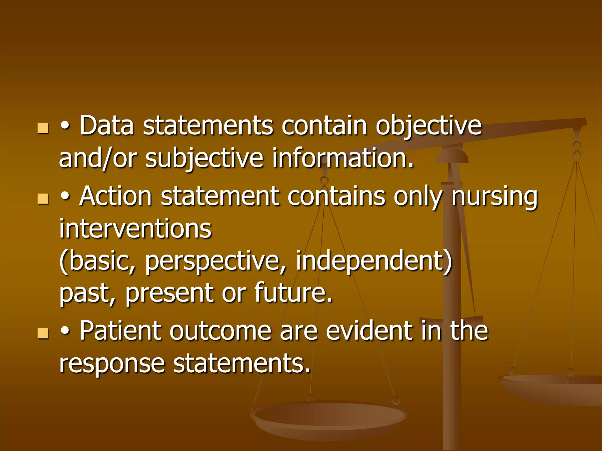     Data statements contain objective
    and/or subjective information.
    Action statement contains only nursing
    interventions
    (basic, perspective, independent)
    past, present or future.
    Patient outcome are evident in the
    response statements.
 