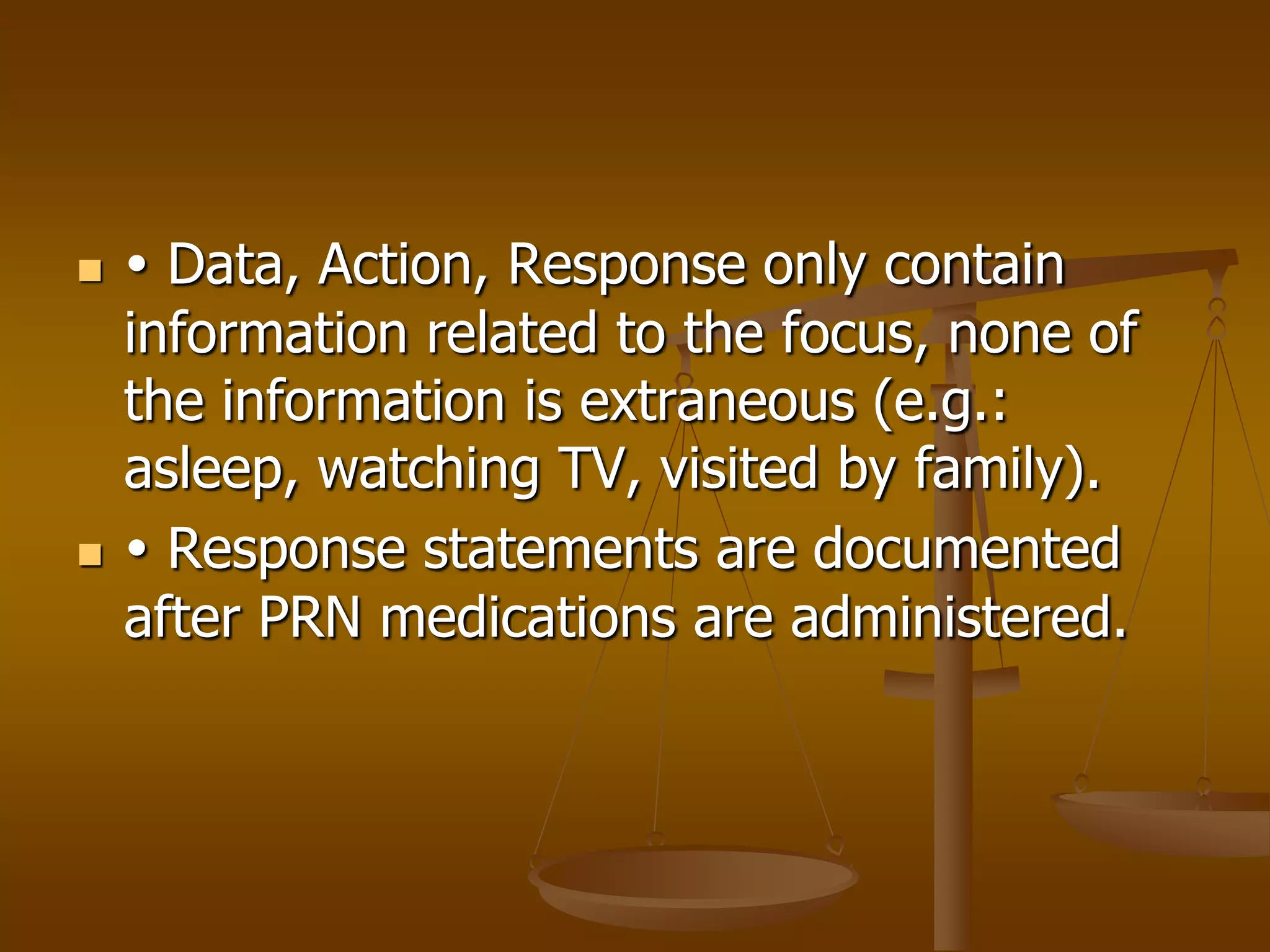     Data, Action, Response only contain
    information related to the focus, none of
    the information is extraneous (e.g.:
    asleep, watching TV, visited by family).
    Response statements are documented
    after PRN medications are administered.
 