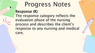 Progress Notes
Response (R)
The response category reflects the
evaluation phase of the nursing
process and describes the client’s
response to any nursing and medical
care.
 