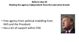 Reform idea #3
Making the agency independent from the executive branch
• Free agency from political meddling from
HHS and the President
• Has a lot of support within FDA
 