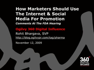 How Marketers Should Use The Internet & Social Media For Promotion Comments At The FDA Hearing Ogilvy 360 Digital Influence Rohit Bhargava, SVP http://blog.ogilvypr.com/tag/pharma   November 12, 2009 