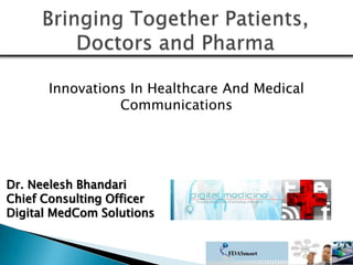 Bringing Together Patients, Doctors and Pharma Innovations In Healthcare And Medical Communications Dr. NeeleshBhandari Chief Consulting Officer Digital MedCom Solutions 1 