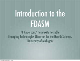 Introduction to the
                                  FDASM
                         PF Anderson / Perplexity Peccable
               Emerging Technologies Librarian for the Health Sciences
                              University of Michigan




Monday, December 14, 2009
 