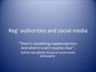 Reg’ authorities and social media “ There’s something happening here. And what it is ain’t exactly clear”, Buffalo Springfield, the great social media philosopher  