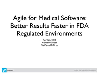 Agile for Medical Software:
Better Results Faster in FDA
  Regulated Environments
             April 26, 2011
           Michael Walkden
           Tavi Scandiff-Pirvu




                                 Agile for Medical Software
 