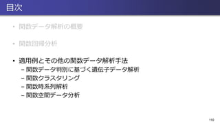 目次
• 関数データ解析の概要
• 関数回帰分析
• 適用例とその他の関数データ解析手法
– 関数データ判別に基づく遺伝子データ解析
– 関数クラスタリング
– 関数時系列解析
– 関数空間データ分析
110
 