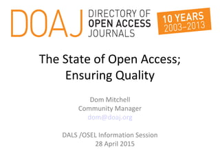 The State of Open Access;
Ensuring Quality
Dom Mitchell
Community Manager
dom@doaj.org
DALS /OSEL Information Session
28 April 2015
 