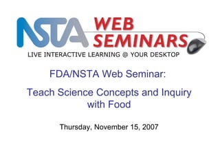 FDA/NSTA Web Seminar:  Teach Science Concepts and Inquiry with Food LIVE INTERACTIVE LEARNING @ YOUR DESKTOP Thursday, November 15, 2007 