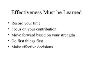 Effectiveness Must be Learned
• Record your time
• Focus on your contribution
• Move forward based on your strengths
• Do ...