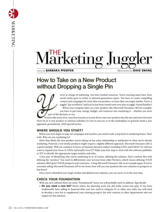 story by barbara pfeiffer illustration by dave swang
Marketing Juggler
the
Y
ou’re in charge of marketing. You have limited resources. You’re wearing many hats, from
social media guru to writer to demand generation expert. You have to create compelling
content and campaigns for more than one product, or more than one target market. You’re a
juggler “par excellence”, and you’ve just been tossed some new pins to juggle. Sound familiar?
When your company takes on a new product, like Microsoft Dynamics 365 for example,
you have to put time, energy, budget, and resources into marketing it – whether you were
part of the decision or not.
If you’re like most of us, your first reaction is to just throw your new product into the mix and move forward.
Don’t do it! A new product or solution (whether it’s new to just you or to the marketplace in general) needs a new
approach, groundwork, AND special tactics.
Where Should You Start?
Before you even begin to map out campaigns and touches, you need to take a step back to marketing basics. Start
with: Who are you marketing to?
More than likely, the new product you’re taking on has some relationship or similarities to what you’re already
marketing. However, even similar products might require a slightly different approach. Microsoft Dynamics 365 is
a good example. Will you continue to focus on business decision makers including CFOs and CMOs? Or will you
want to expand your focus to CEOs and maybe even IT? Make your first step to work with the software publisher
or ISV to identify the appropriate target markets and roles.
A key part of identifying who you’re marketing to is, of course, defining the solution. Don’t confuse this with
defining the “product.” You need to differentiate your services from other Partners, which means defining YOUR
solution offering for YOUR prospects and customers. Using Microsoft Dynamics 365 as an example again: If you’re
currently selling Microsoft Dynamics GP to law firms, how will you now position this new solution to prospects at
law firms?
Once you’ve identified your target market and defined your solution, you can move on to the next step.
Check Your Foundation
With any new solution there are some “foundational” items you will probably need to address. Specifically:
»» Do you need a new list? Here’s where the planning work you did really comes into play. If you have
traditionally been selling to financial titles and now need to integrate IT or other new roles, you will need
to develop a new list or supplement your existing prospect list with contacts in other departments who are
targets for this solution.
marketing
How to Take on a New Product
without Dropping a Single Pin
22 fall 2016 | thepartnerchannel.com
 
