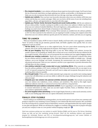 »» Do a keyword analysis. A new solution will almost always equal new keywords to target. You’ll want to have
this list of keywords ready before you begin updating your website, social profiles, or developing new content.
Make sure you also incorporate these keywords into your title tags, meta tags, and descriptions.
»» Update your website. Once you have your keywords, determine where your new solution will fit into your
website and develop new content and pages. Make sure you look at all the areas of your site including home
page sliders, call outs, and opportunities to cross-link with other pages.
»» Update your Partner Center (formerly Pinpoint) and social media profiles. Add the new solution to
all your online profiles. Consider creating new profiles on sites where your audience is likely to go for news
about your new solution (LinkedIn ݺߣShare, Microsoft AppSource, online publications, etc.). Are there new
hashtags you need to know about? People or businesses to start following?
»» Inventory all of your content. What is missing? What materials are available from the software publisher
or ISV? Are there materials for the industries you are targeting? Consider creating some original content that
shows how your new solution addresses specific pains for the industries, markets, and roles you are targeting.
Time to Launch
With your foundation in place, NOW it’s time to launch. Ideally, you’ll start with a more aggressive, condensed
“burst” of activity to help you get attention, generate leads, and build a pipeline more quickly. Here are some
suggestions to get you started:
»» Tell the world. Press releases are an often neglected tactic. Put out a press release announcing your new
solution, who it’s for, and the implications for business. Don’t forget to socialize it, too.
»» Rev up your blogging. Blogs help bring traffic to your site. When adding a new solution, increase the
number of posts you are pushing out. Ideally, this is at least one to two a week just for the new solution for the
first couple of months. After launch, you can incorporate the new solution into your regular blogging calendar.
»» Educate your existing customers. Reach out to your customers with materials to educate them about
the new solution and how it might impact them. Make that information available in multiple ways – through
webinars, one-to-one briefings, and emails. Incorporate the announcement into your newsletter. Keep it
educational and personal. These are your customers, and this is your opportunity to provide information that
will help them run their company.
»» Use existing materials to get a jump start on your marketing efforts. What materials are available
from the software publisher or ISV you’re working with? With Microsoft Dynamics 365, we can expect to see
A LOT of material coming from Microsoft, and you’ll want to adapt and incorporate these pieces into your
marketing efforts wherever possible.
»» Be a thought leader. While you’ll use vendor materials to get a jump start, you need to start creating original
content that will differentiate you and your ability to address the unique challenges facing the industries and
roles you target.
»» Integrate your new solution into planned activities wherever possible. That includes incorporating
your new solution into tradeshows, events, webinars, and newsletters. Plan ahead as this might require
additional collateral, materials, or outsourced services that could have a long lead time.
»» Understand how your audience consumes content. If you’re appealing to a new audience who is known
to consume information via video, make sure you don’t neglect YouTube, Vimeo, or ݺߣShare. Make sure
your content is optimized for mobile.
»» Do some targeted online advertising. Use the Google Display Network, or other search networks, to drive
traffic to your landing page where you can capture information and interest level.
Finally: Stay Flexible
If you’re taking on an established but existing product, you may need to pivot as you see how your customers and
prospects respond to your marketing. If you’re looking at a new solution like Microsoft Dynamics 365, you’ll likely
be on the receiving end of a constant stream of information, resources, and opportunities that may require changes
to your plan and approach. While you will always be a juggler as a marketer, taking some time to prepare will equip
you and your company to take on a new product without dropping a single pin!
Need some assistance getting your new solution to market? Barbara Pfeiffer and the team at The Partner Marketing
Group can help you get your marketing moving forward. Check out the marketing solutions and programs
designed for technology Partners and ISVs at www.thepartnermarketinggroup.com, and contact Barbara at
Barbara@thepartnermarketinggroup.com with any questions.
24 fall 2016 | thepartnerchannel.com
 