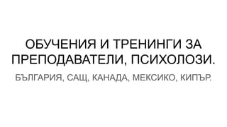 ОБУЧЕНИЯ И ТРЕНИНГИ ЗА
ПРЕПОДАВАТЕЛИ, ПСИХОЛОЗИ.
БЪЛГАРИЯ, САЩ, КАНАДА, МЕКСИКО, КИПЪР.
 