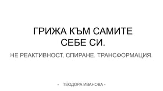 ГРИЖА КЪМ САМИТЕ
СЕБЕ СИ.
НЕ РЕАКТИВНОСТ. СПИРАНЕ. ТРАНСФОРМАЦИЯ.
- ТЕОДОРА ИВАНОВА -
 
